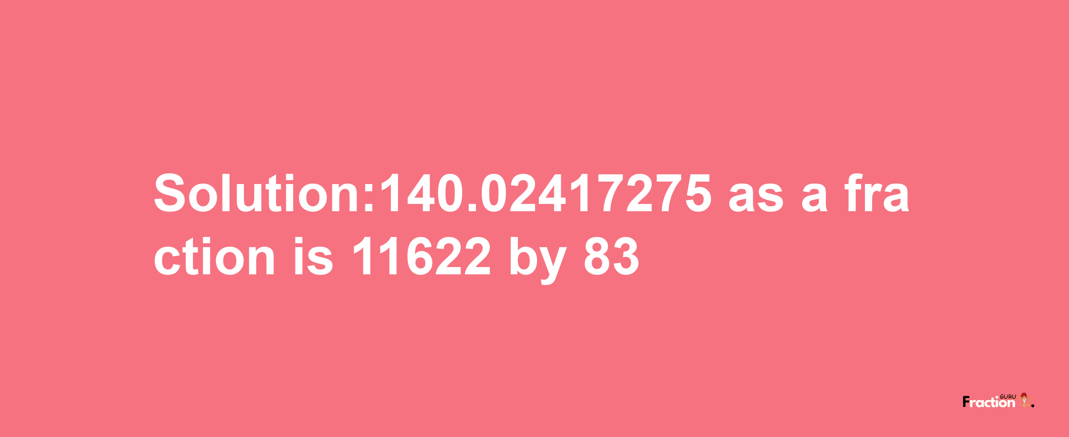 Solution:140.02417275 as a fraction is 11622/83