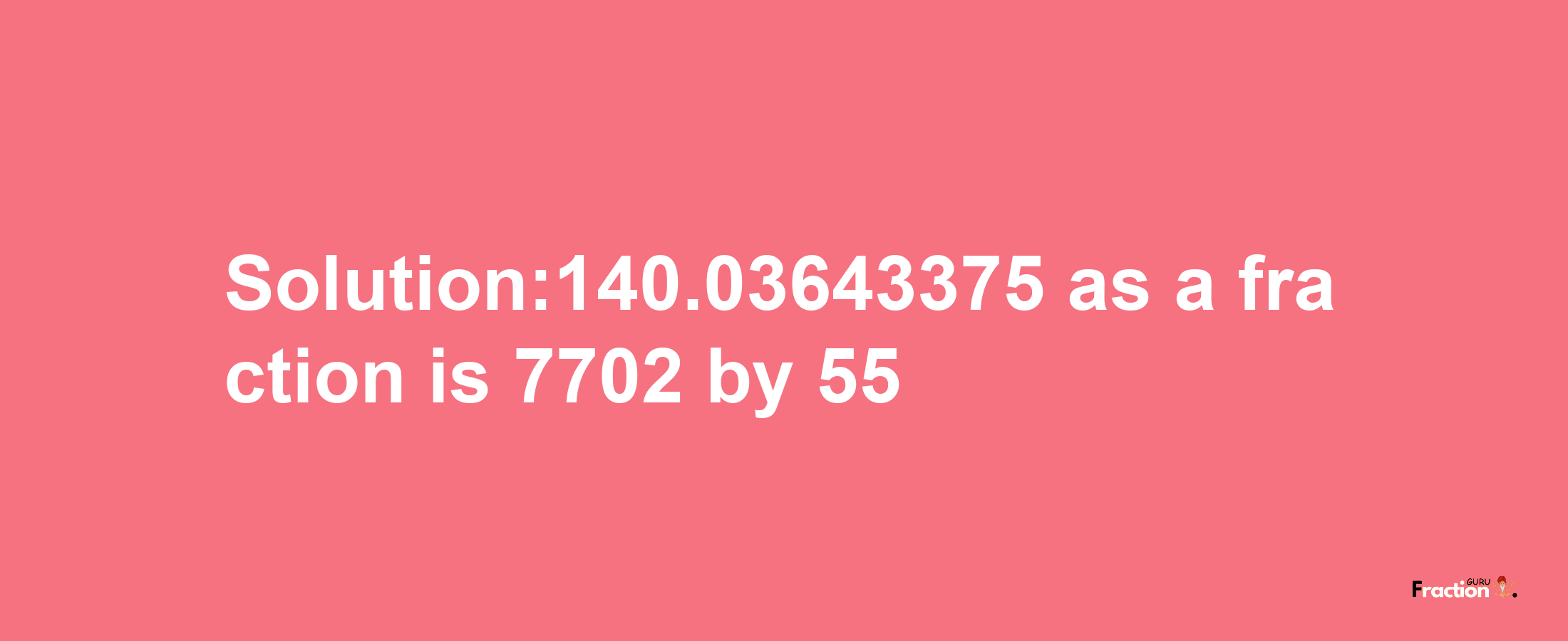 Solution:140.03643375 as a fraction is 7702/55