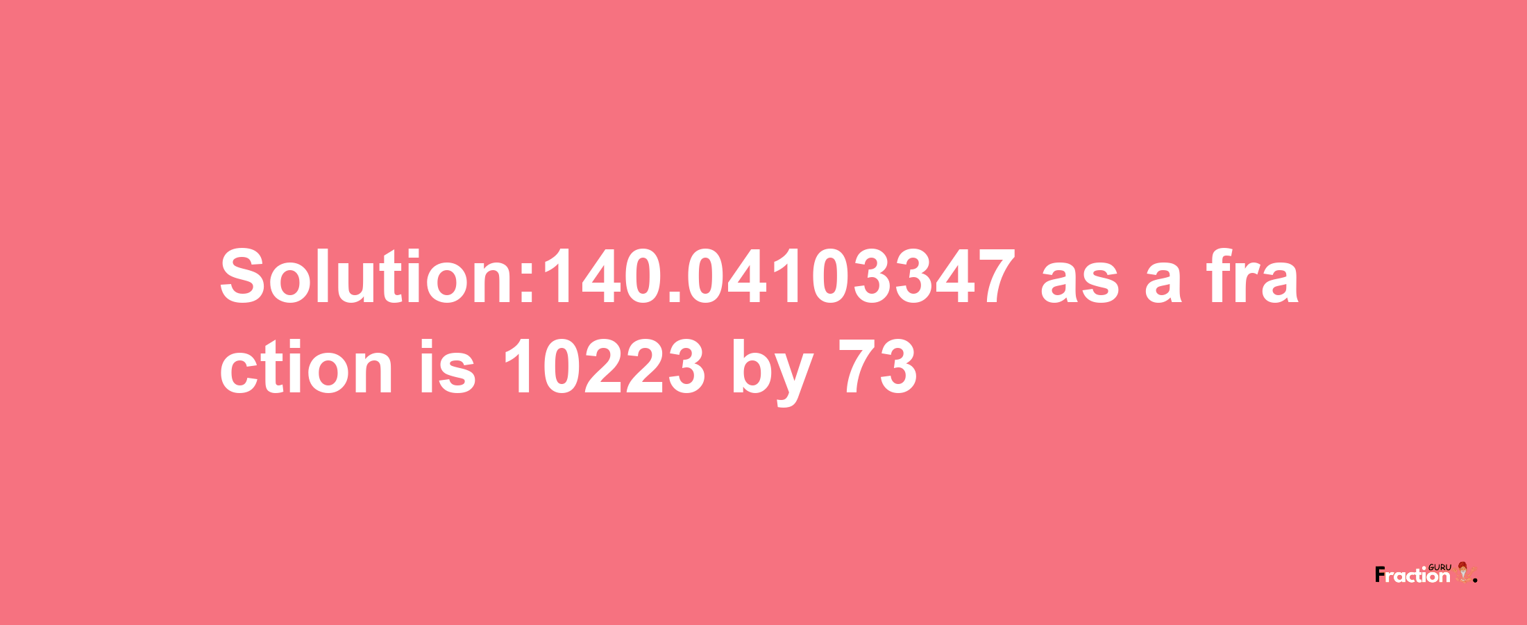 Solution:140.04103347 as a fraction is 10223/73