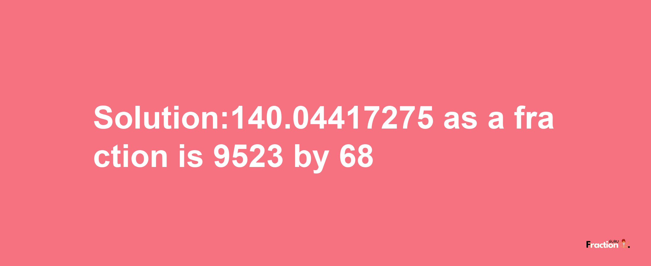 Solution:140.04417275 as a fraction is 9523/68