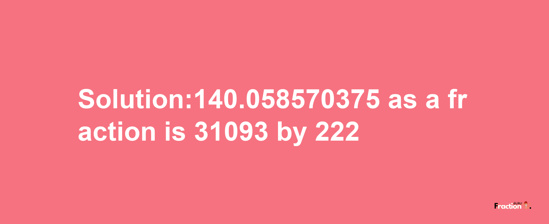 Solution:140.058570375 as a fraction is 31093/222