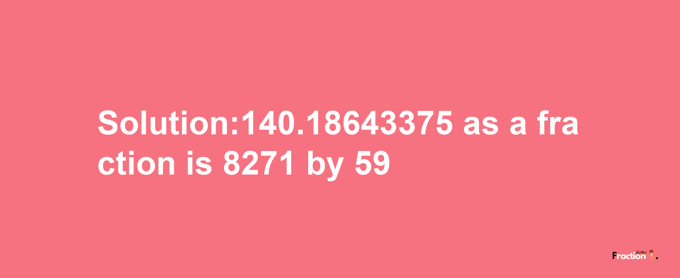 Solution:140.18643375 as a fraction is 8271/59