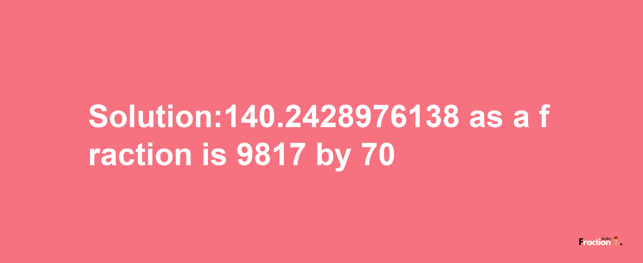 Solution:140.2428976138 as a fraction is 9817/70