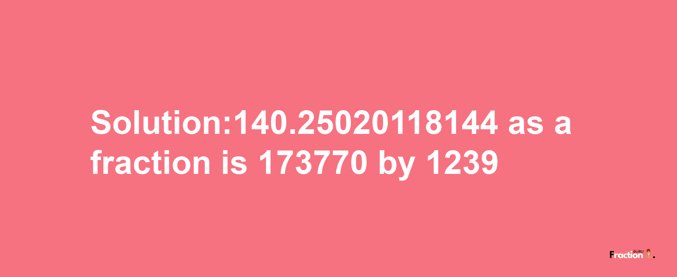 Solution:140.25020118144 as a fraction is 173770/1239