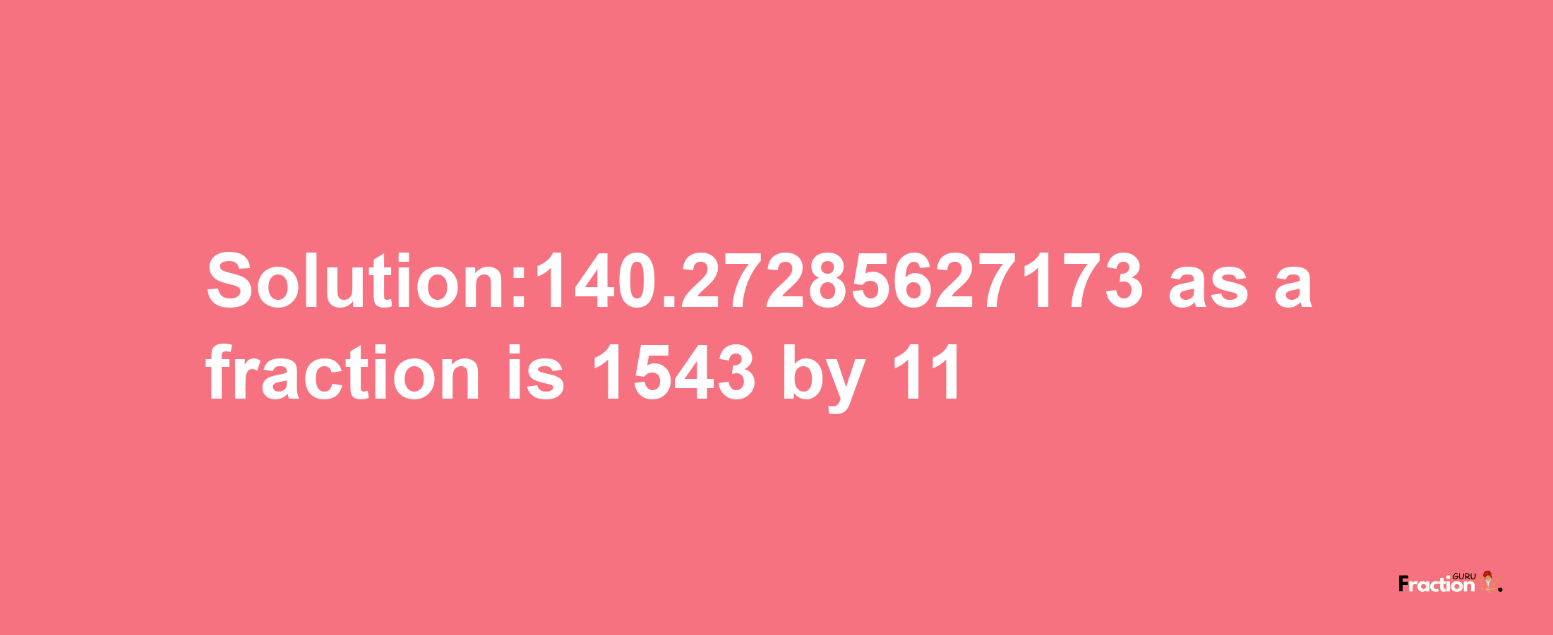 Solution:140.27285627173 as a fraction is 1543/11