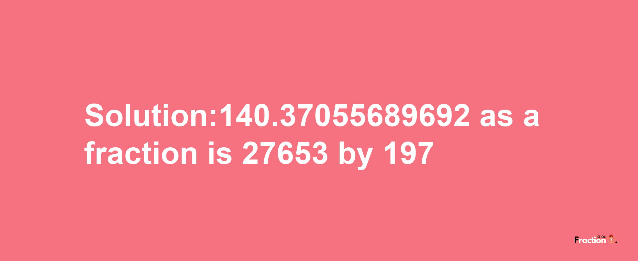 Solution:140.37055689692 as a fraction is 27653/197