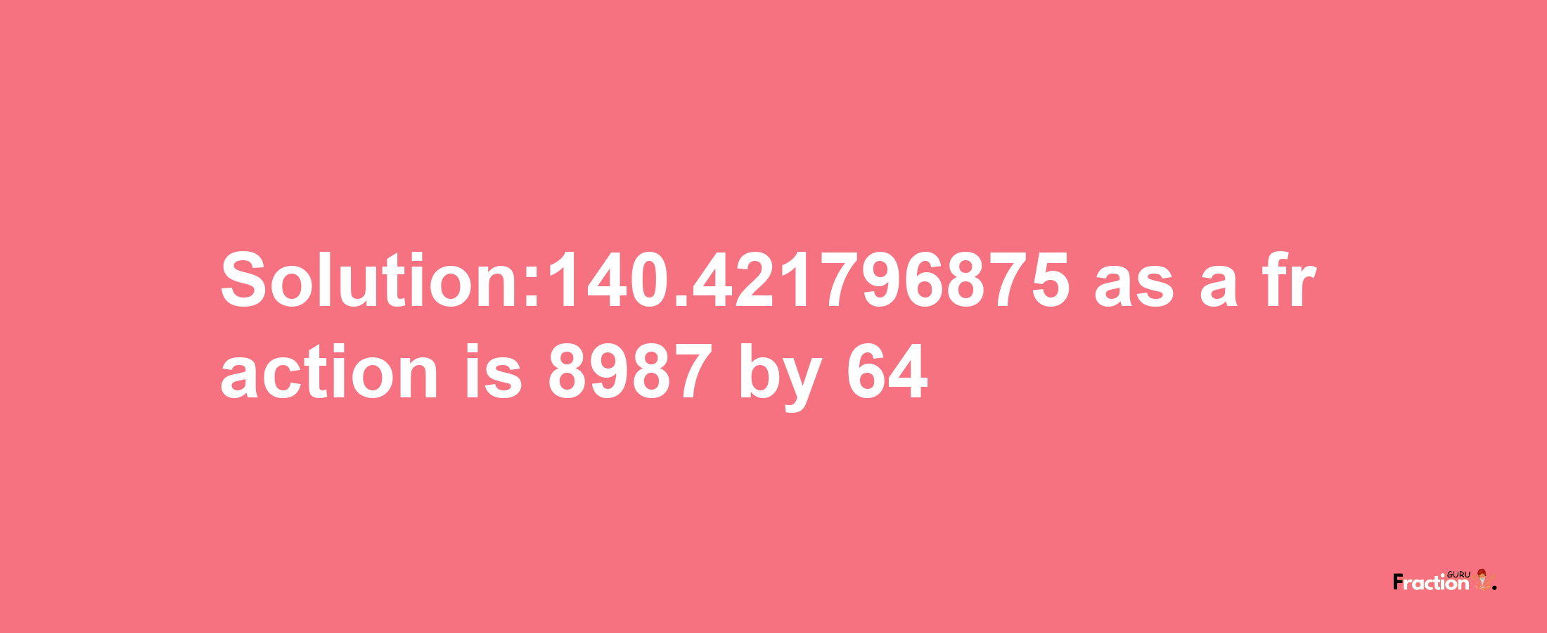 Solution:140.421796875 as a fraction is 8987/64