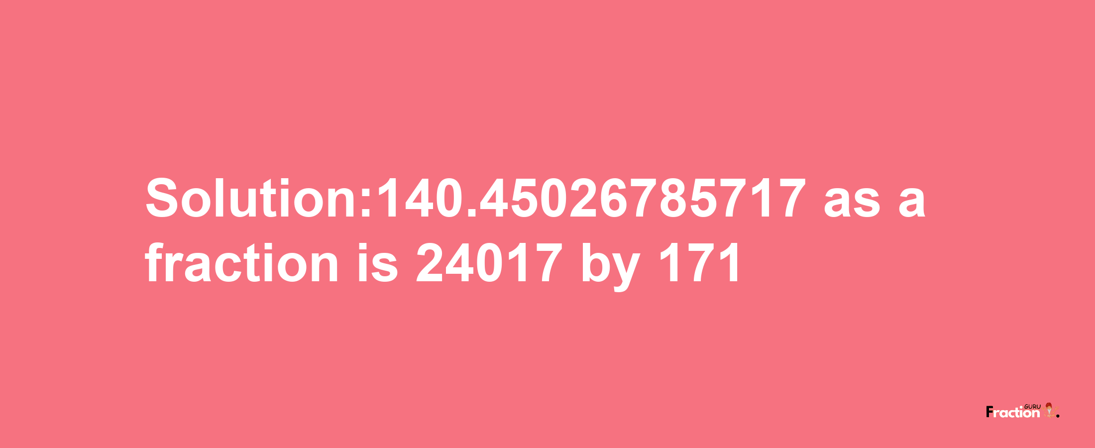 Solution:140.45026785717 as a fraction is 24017/171