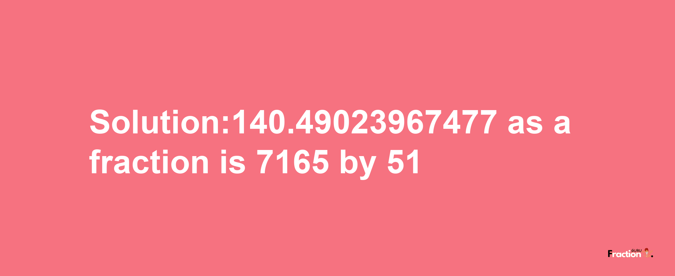 Solution:140.49023967477 as a fraction is 7165/51