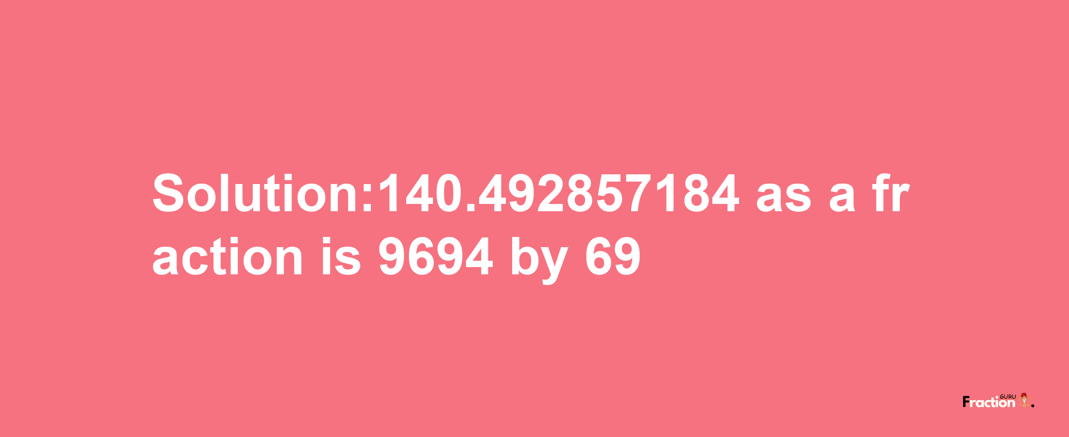 Solution:140.492857184 as a fraction is 9694/69