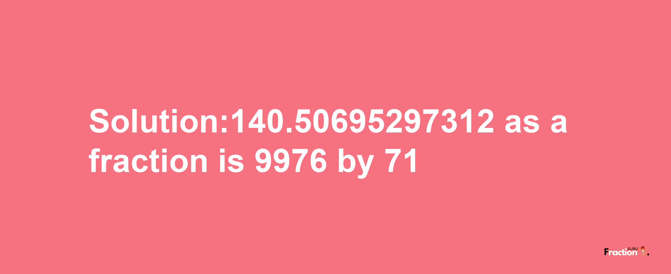 Solution:140.50695297312 as a fraction is 9976/71