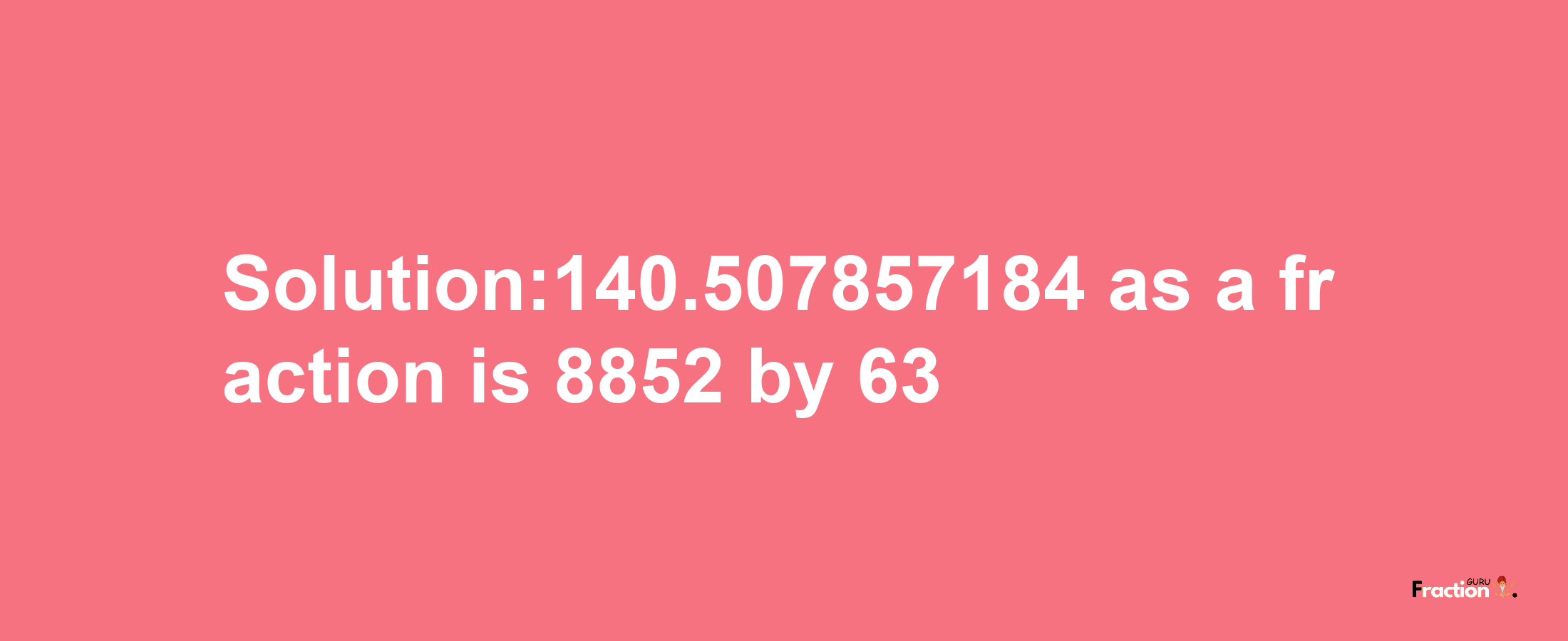 Solution:140.507857184 as a fraction is 8852/63