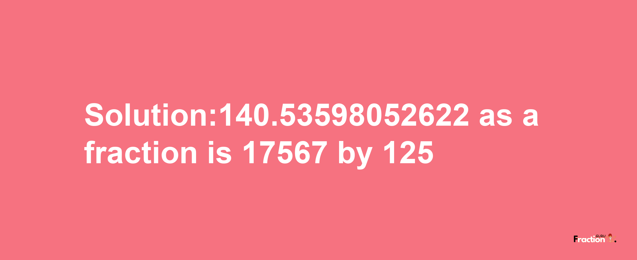 Solution:140.53598052622 as a fraction is 17567/125