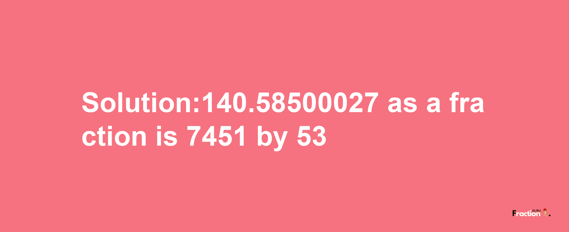 Solution:140.58500027 as a fraction is 7451/53