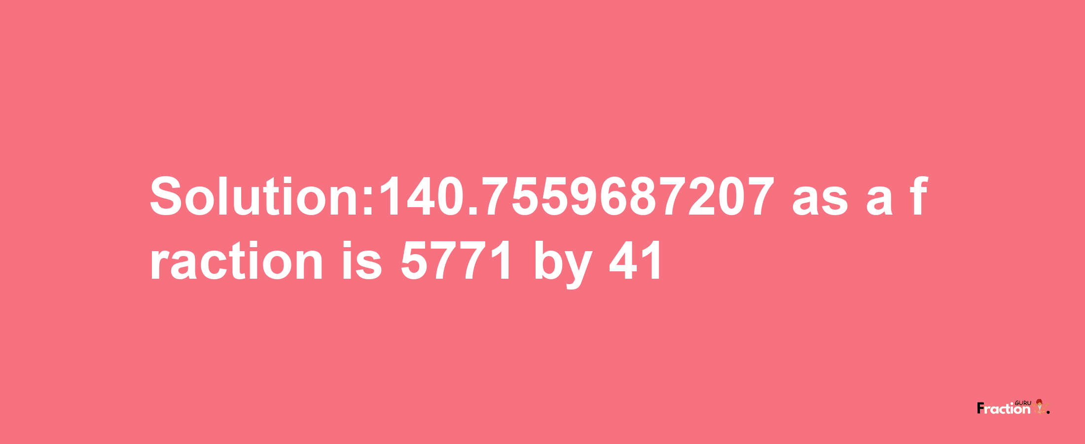 Solution:140.7559687207 as a fraction is 5771/41