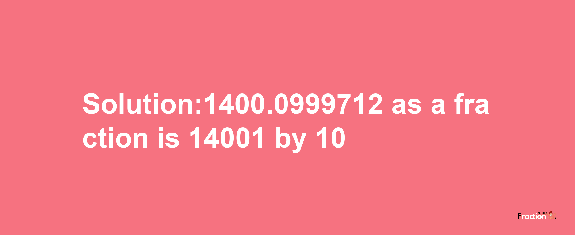 Solution:1400.0999712 as a fraction is 14001/10