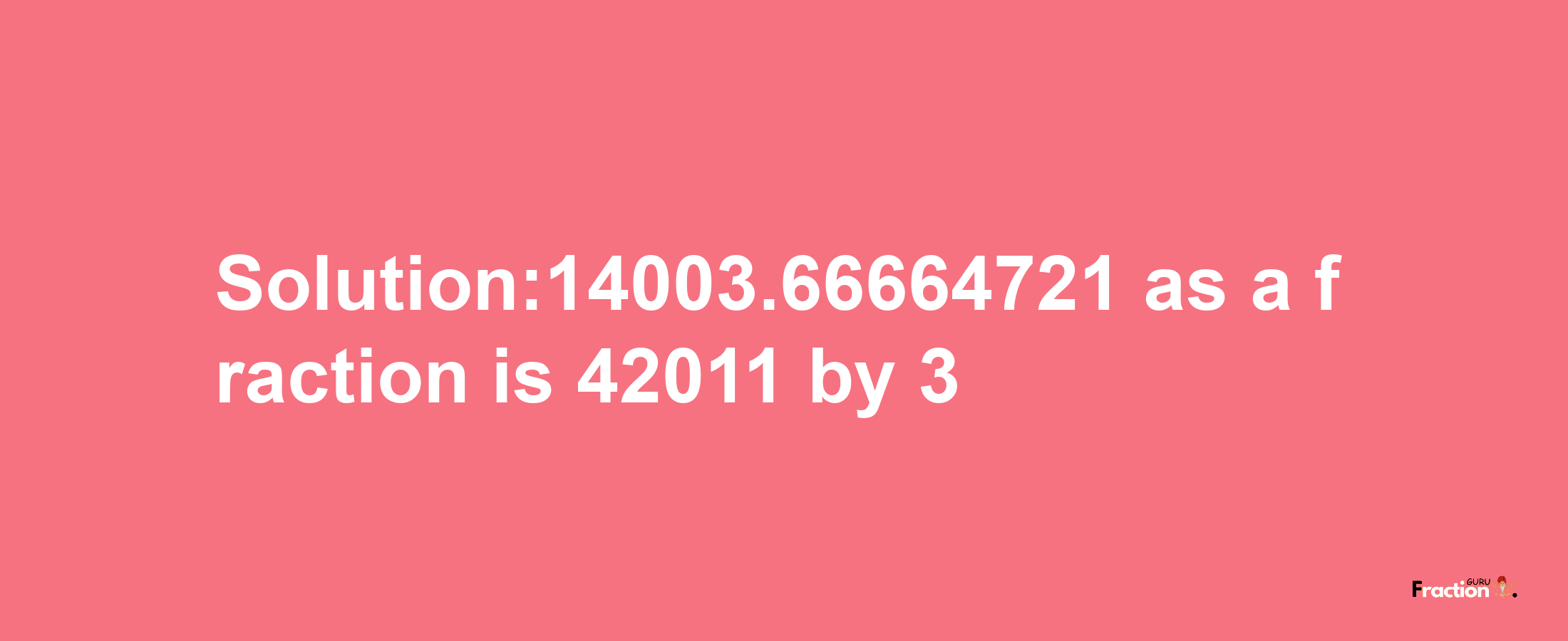 Solution:14003.66664721 as a fraction is 42011/3