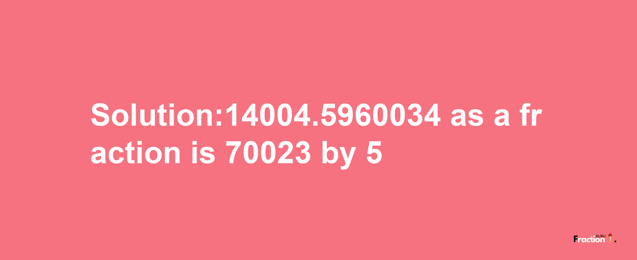 Solution:14004.5960034 as a fraction is 70023/5