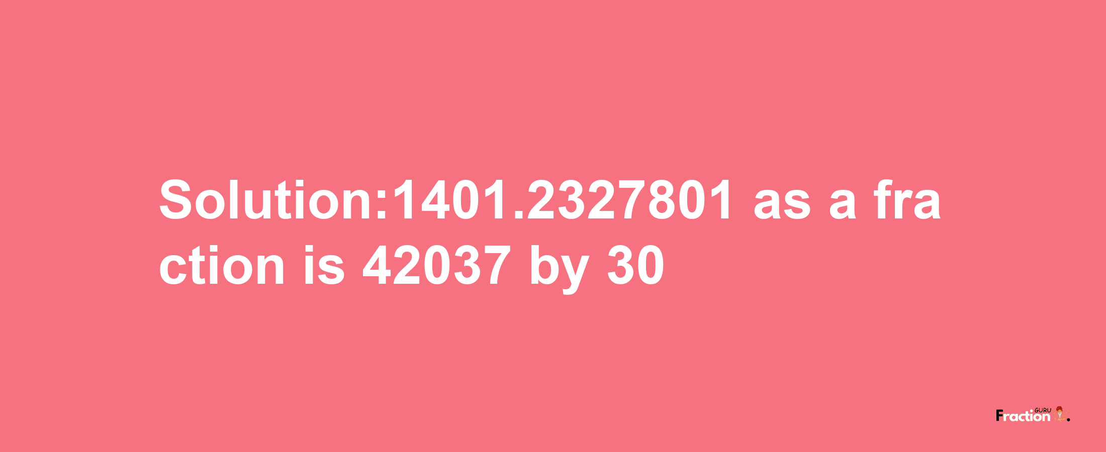 Solution:1401.2327801 as a fraction is 42037/30