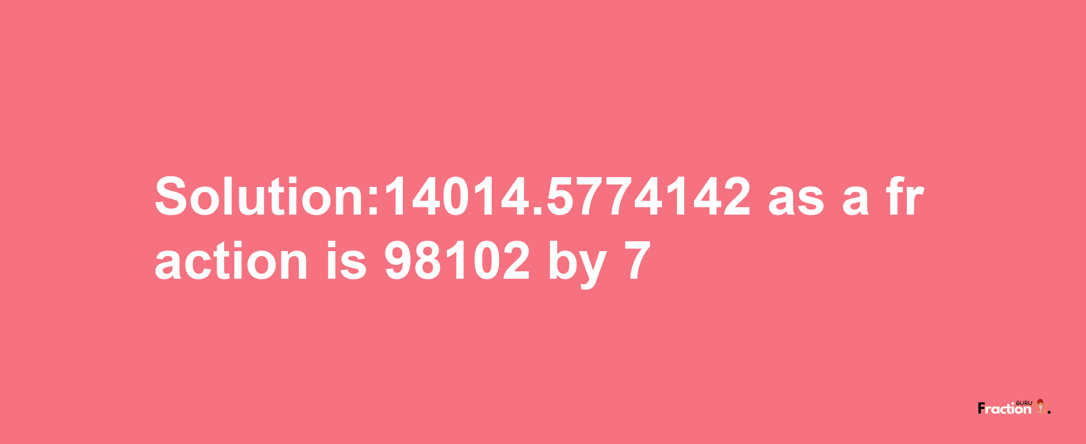 Solution:14014.5774142 as a fraction is 98102/7