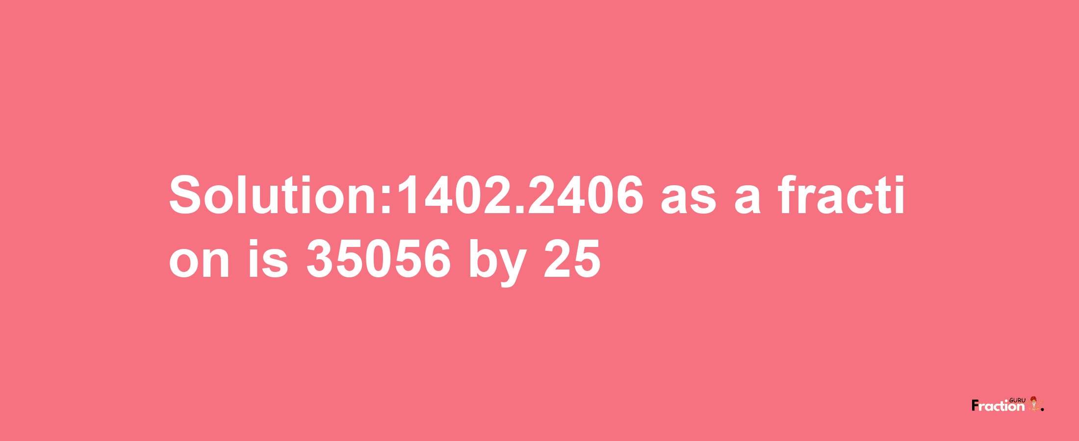 Solution:1402.2406 as a fraction is 35056/25