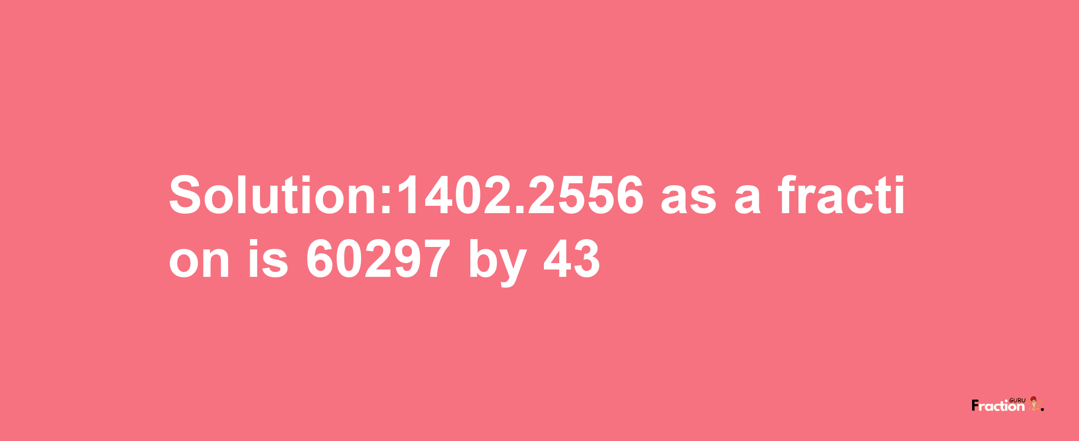 Solution:1402.2556 as a fraction is 60297/43