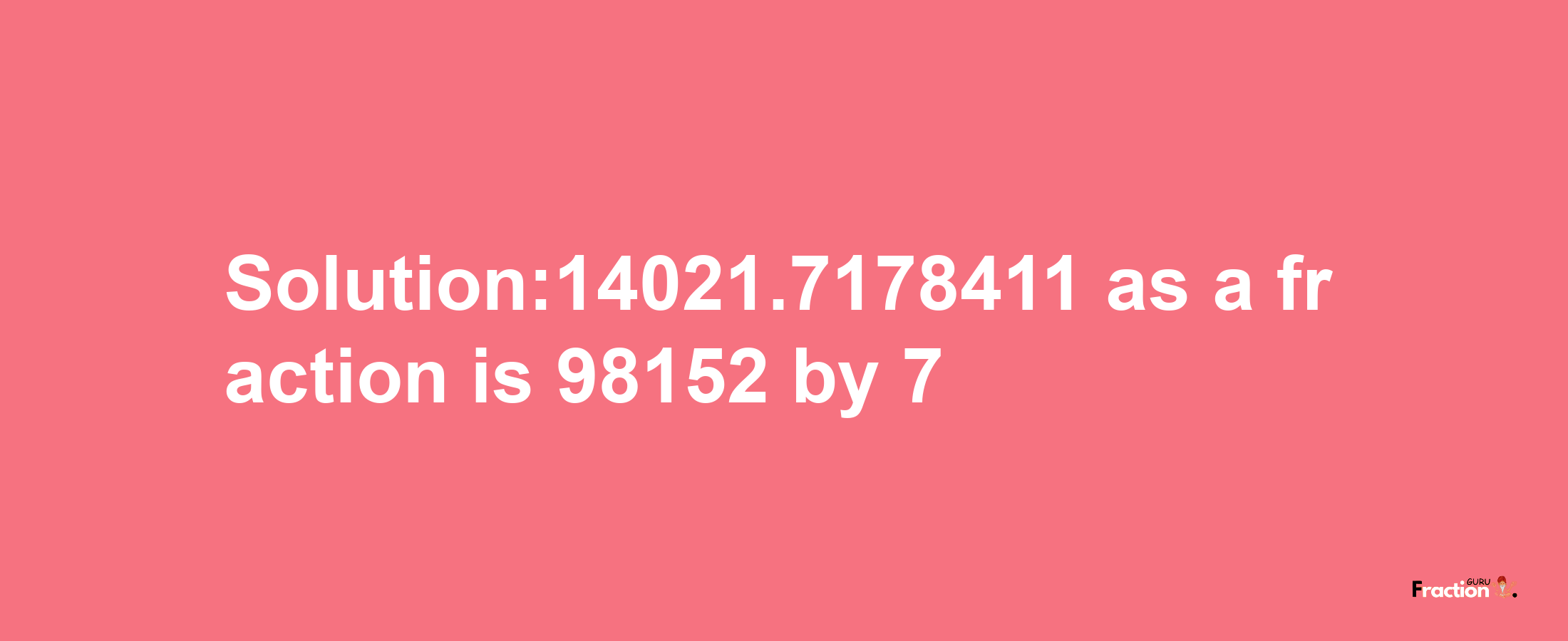 Solution:14021.7178411 as a fraction is 98152/7