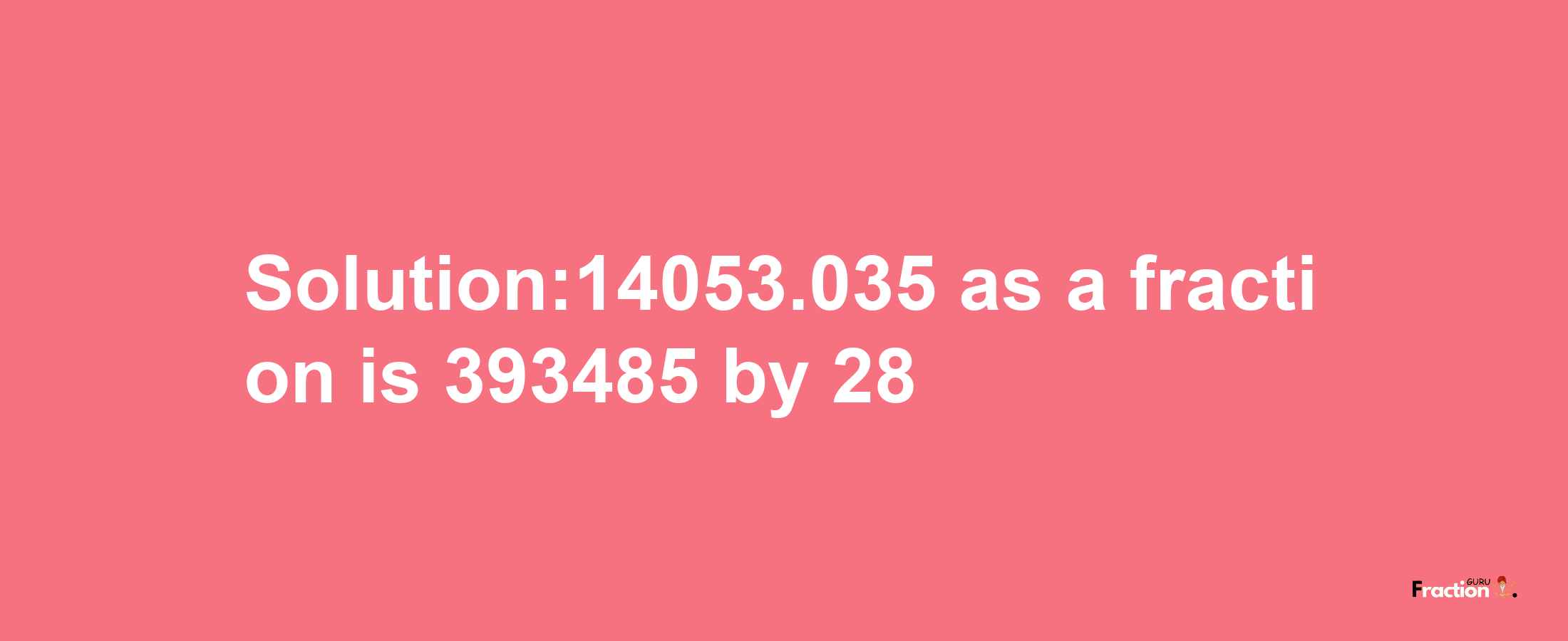 Solution:14053.035 as a fraction is 393485/28