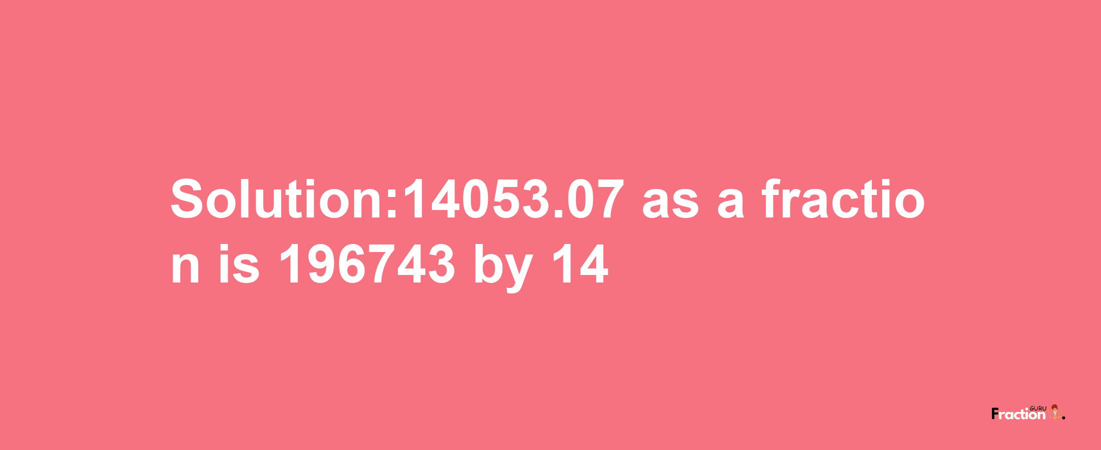 Solution:14053.07 as a fraction is 196743/14