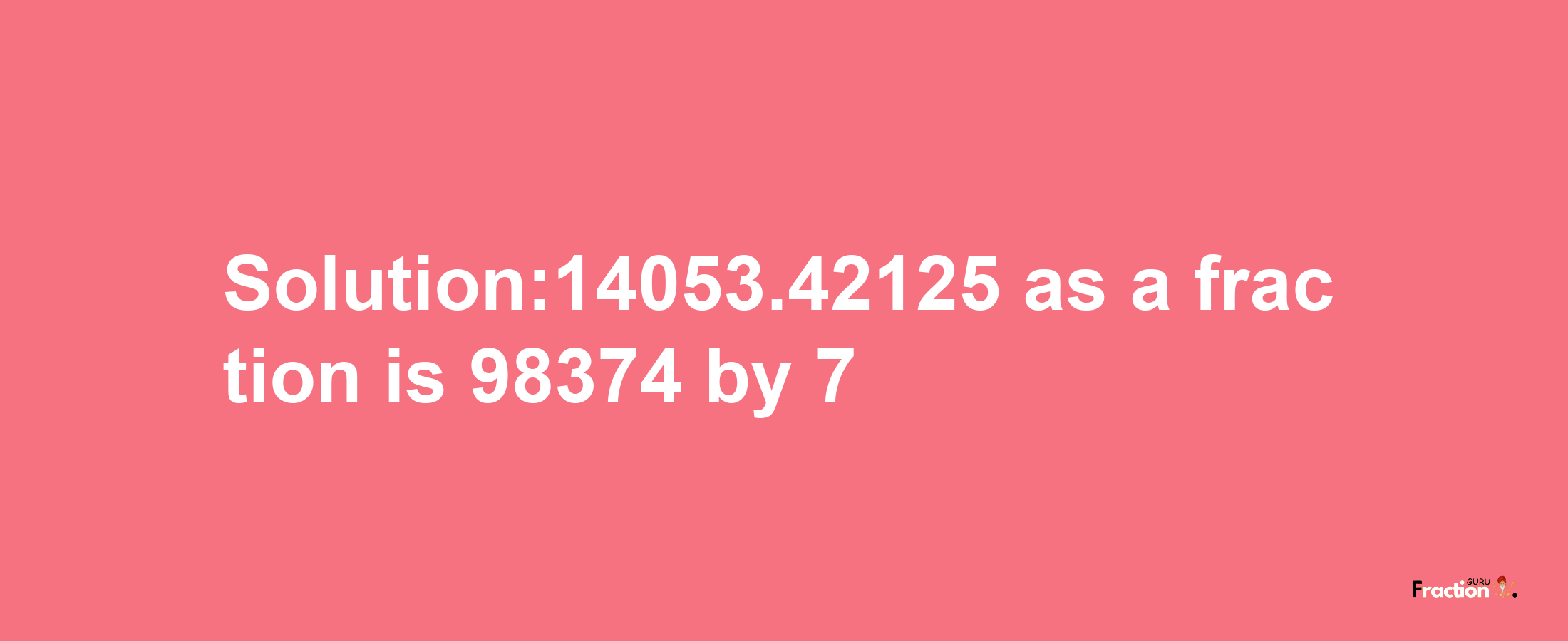 Solution:14053.42125 as a fraction is 98374/7