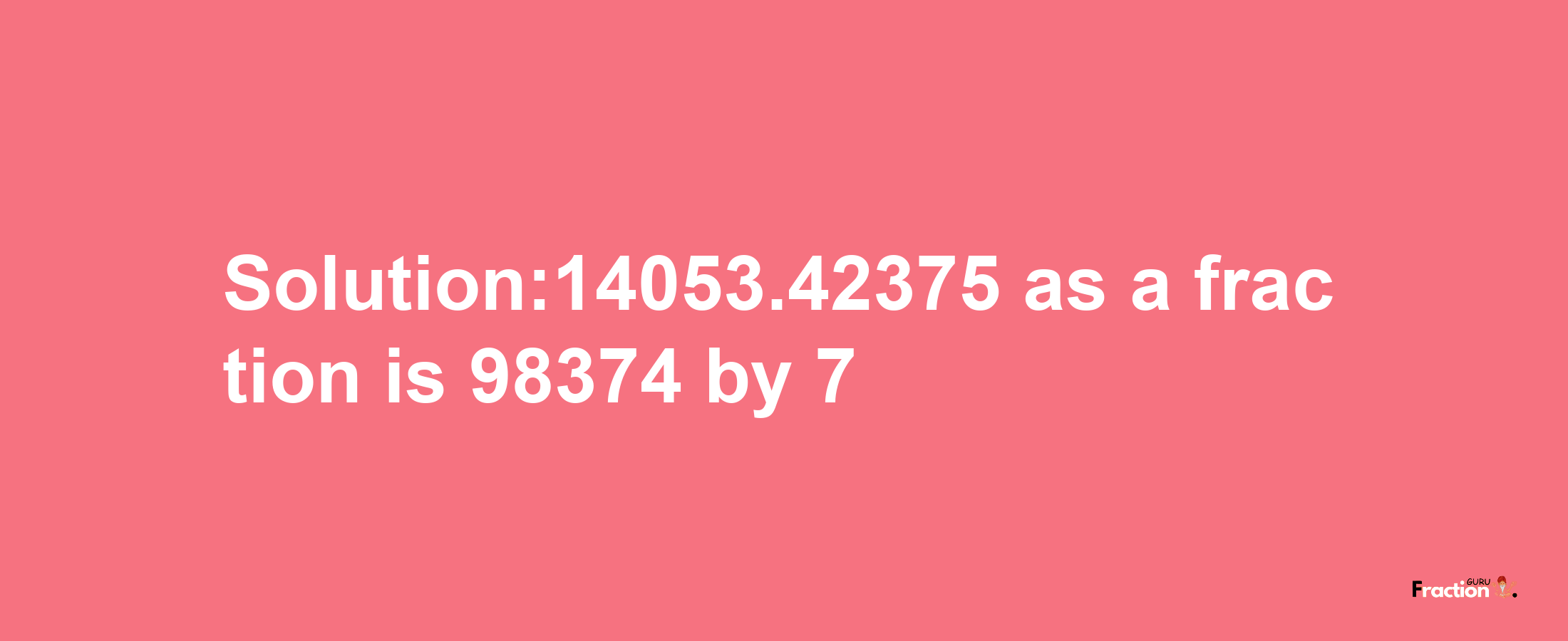 Solution:14053.42375 as a fraction is 98374/7