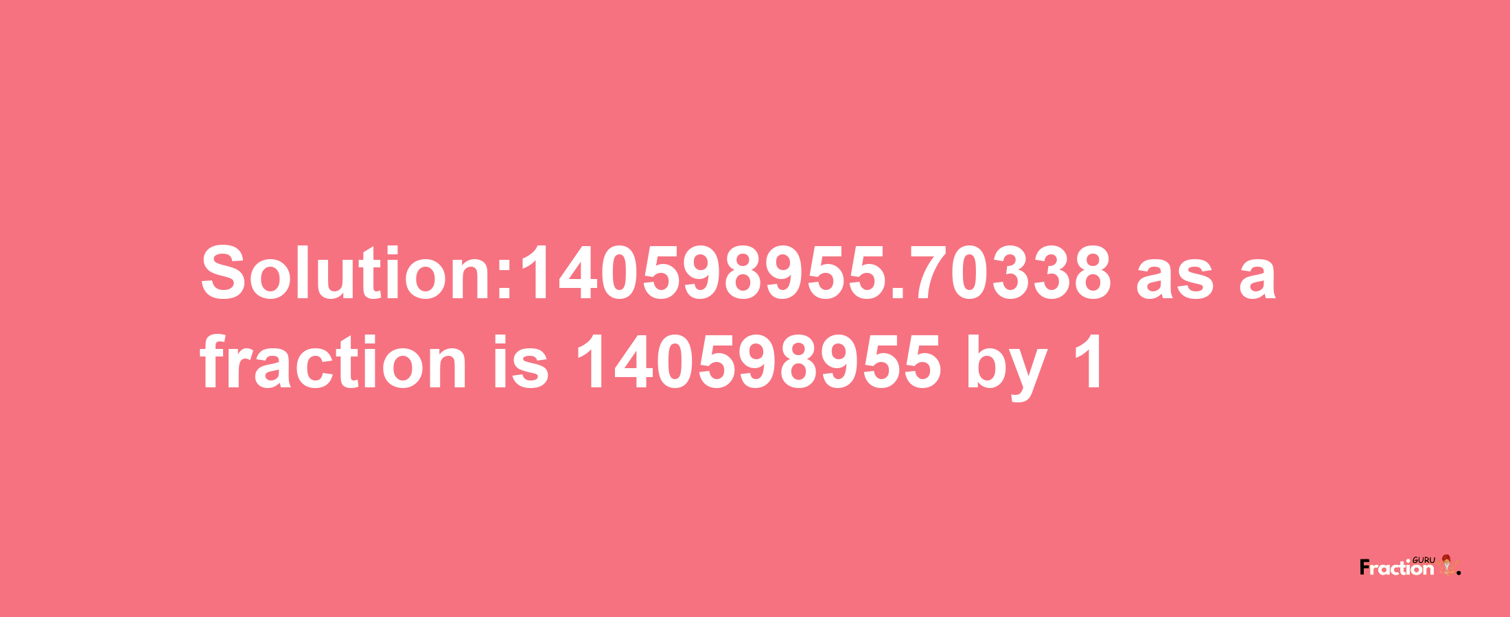 Solution:140598955.70338 as a fraction is 140598955/1