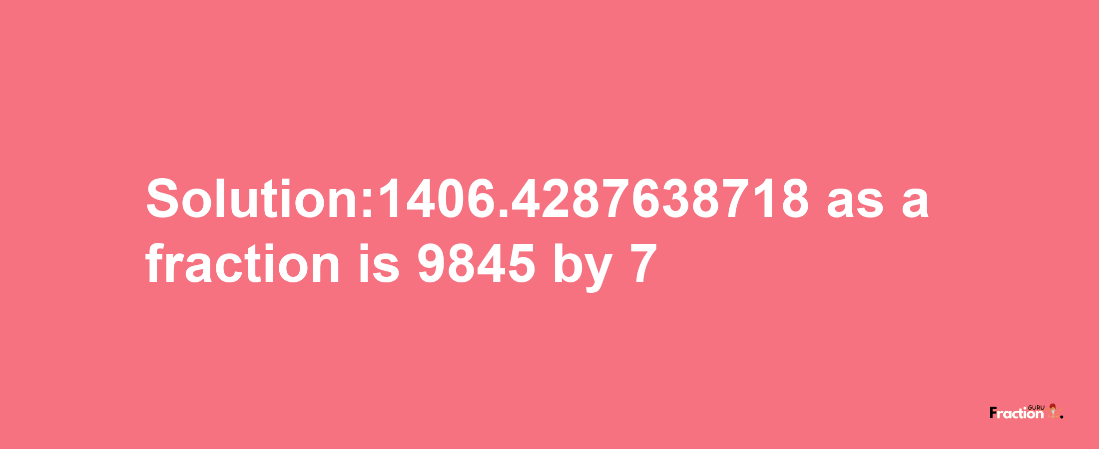 Solution:1406.4287638718 as a fraction is 9845/7