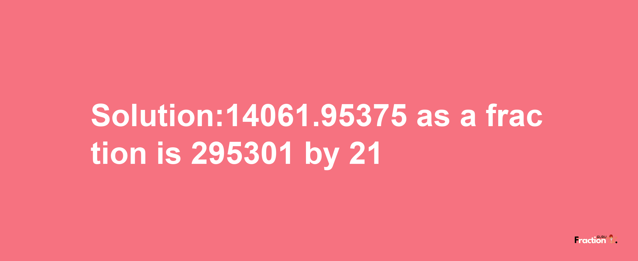 Solution:14061.95375 as a fraction is 295301/21