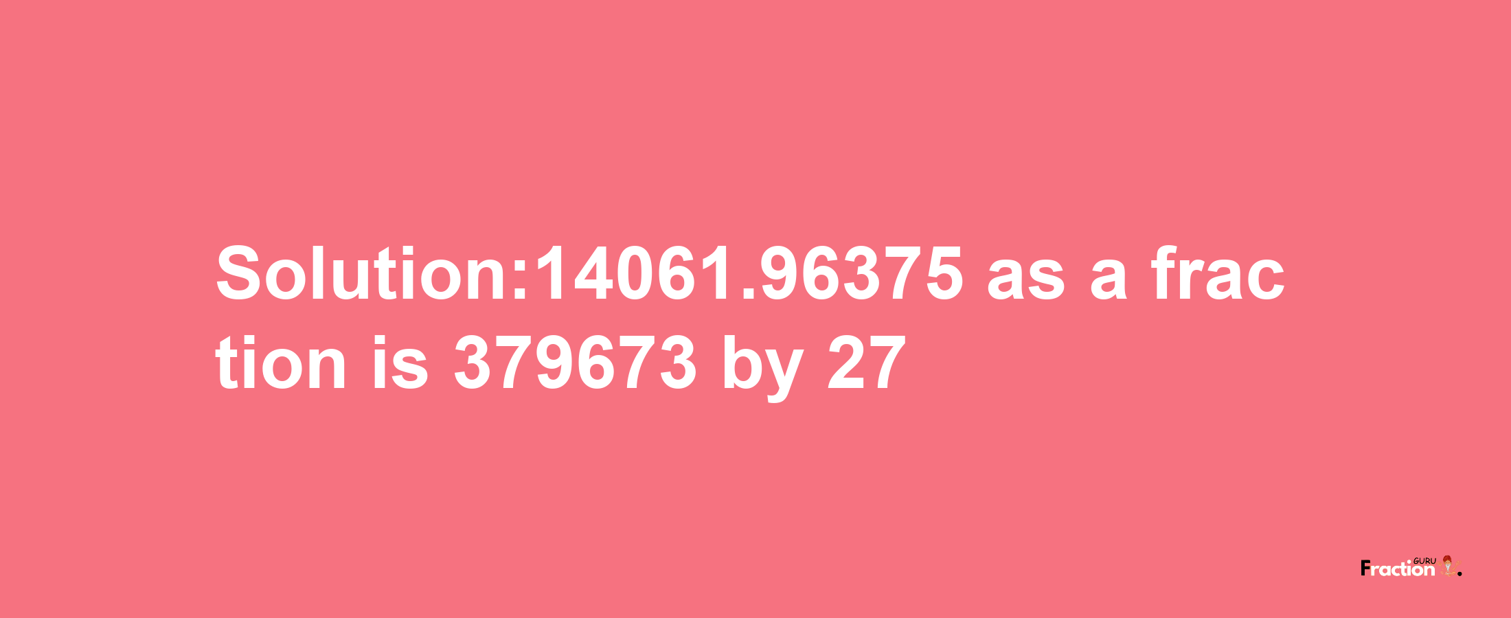 Solution:14061.96375 as a fraction is 379673/27