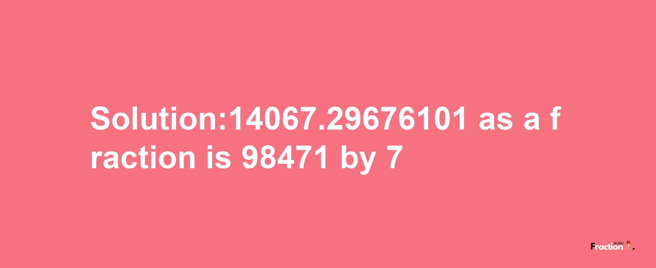 Solution:14067.29676101 as a fraction is 98471/7