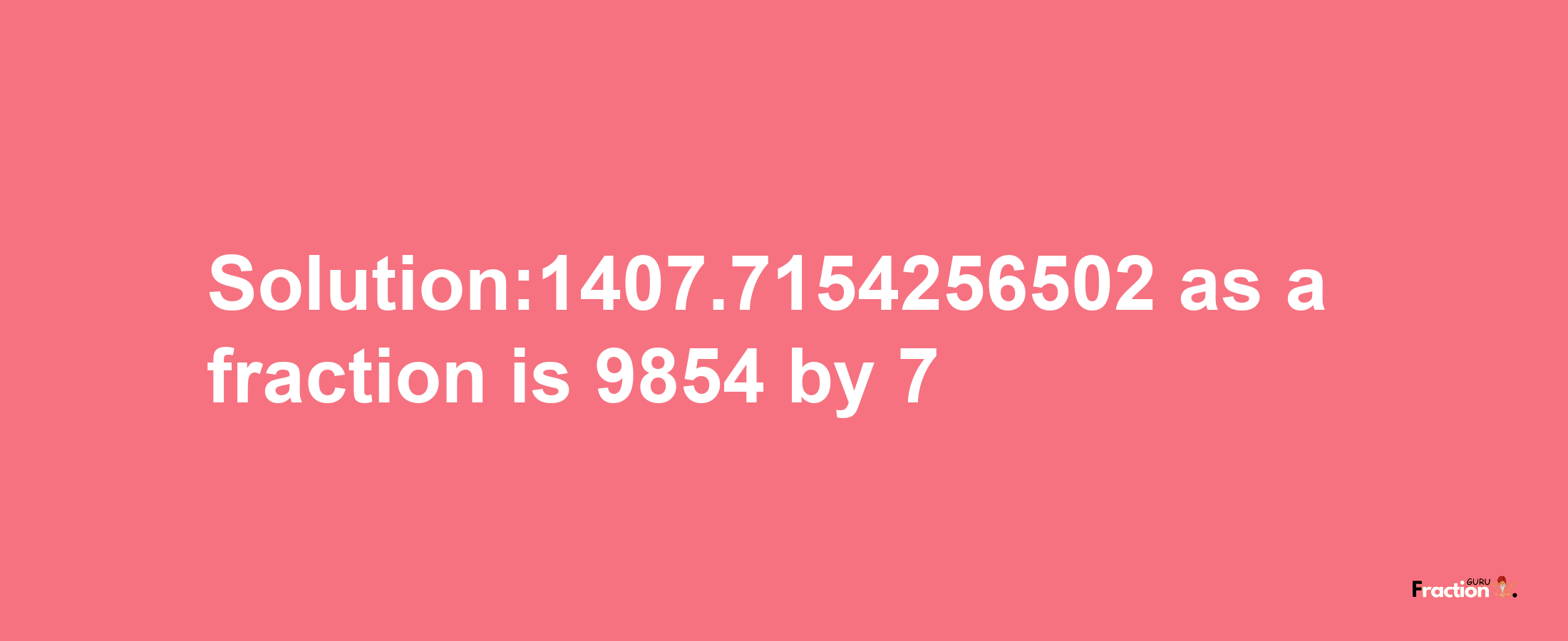 Solution:1407.7154256502 as a fraction is 9854/7