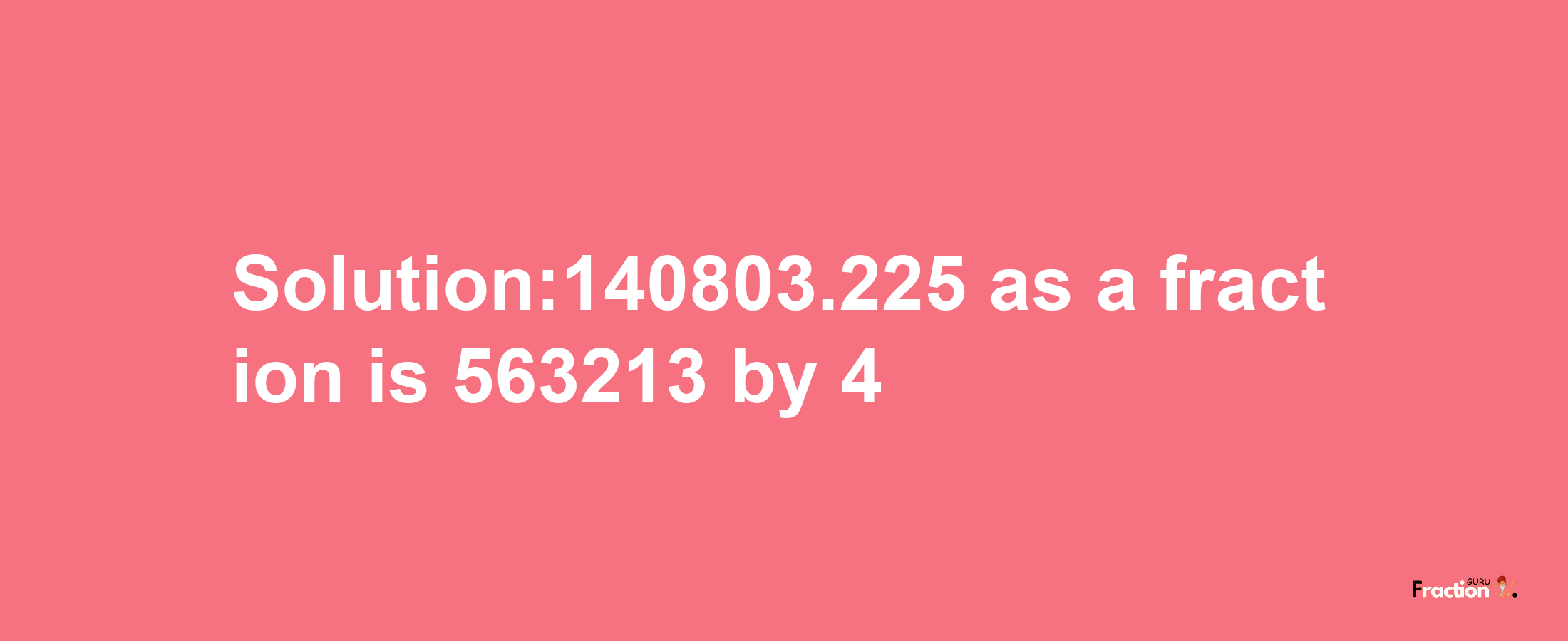 Solution:140803.225 as a fraction is 563213/4