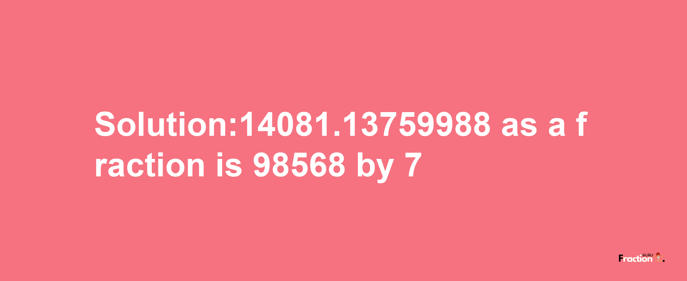 Solution:14081.13759988 as a fraction is 98568/7