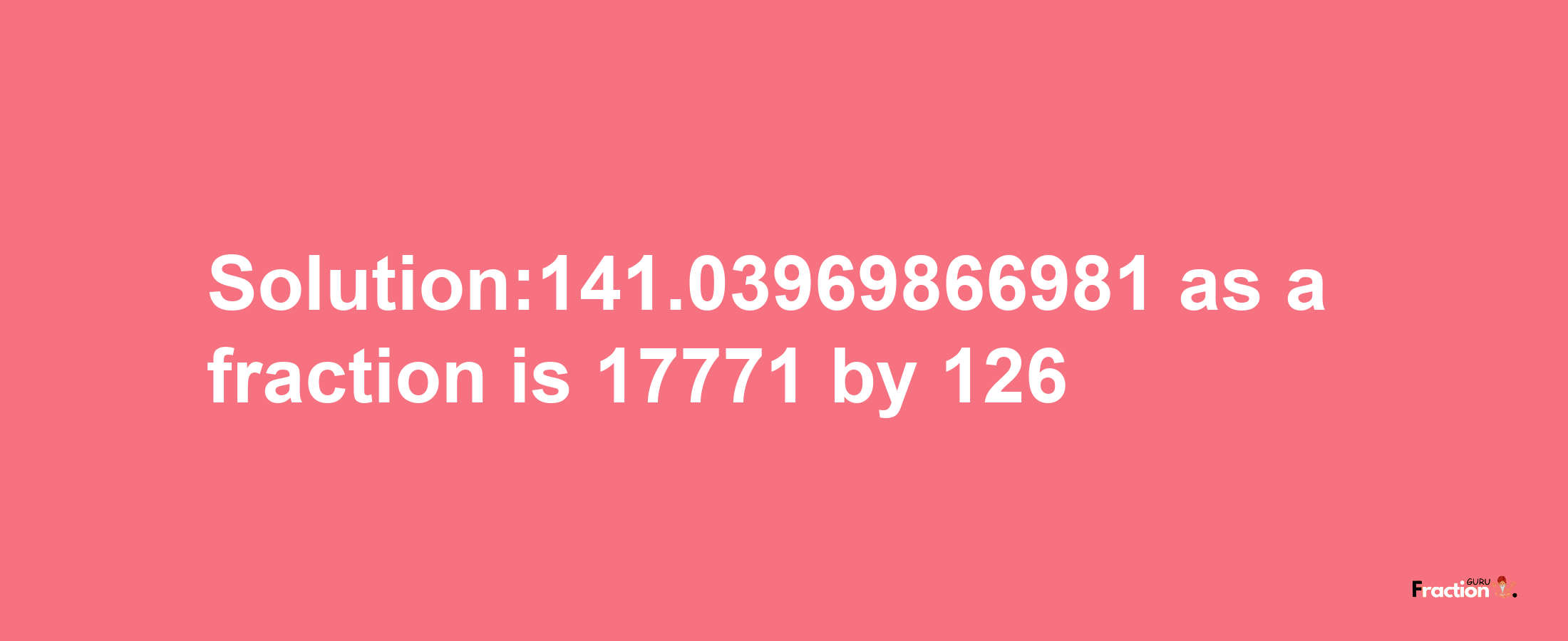 Solution:141.03969866981 as a fraction is 17771/126