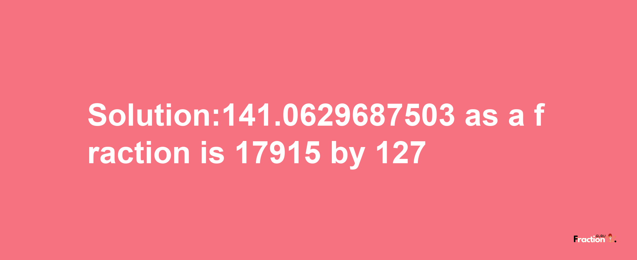 Solution:141.0629687503 as a fraction is 17915/127