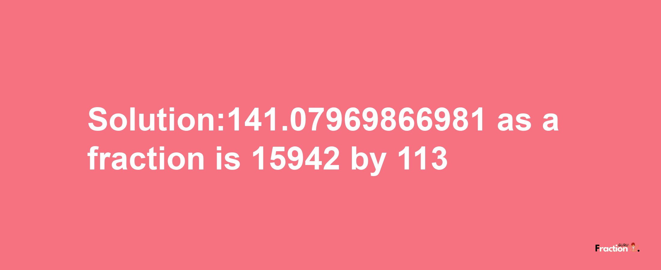 Solution:141.07969866981 as a fraction is 15942/113