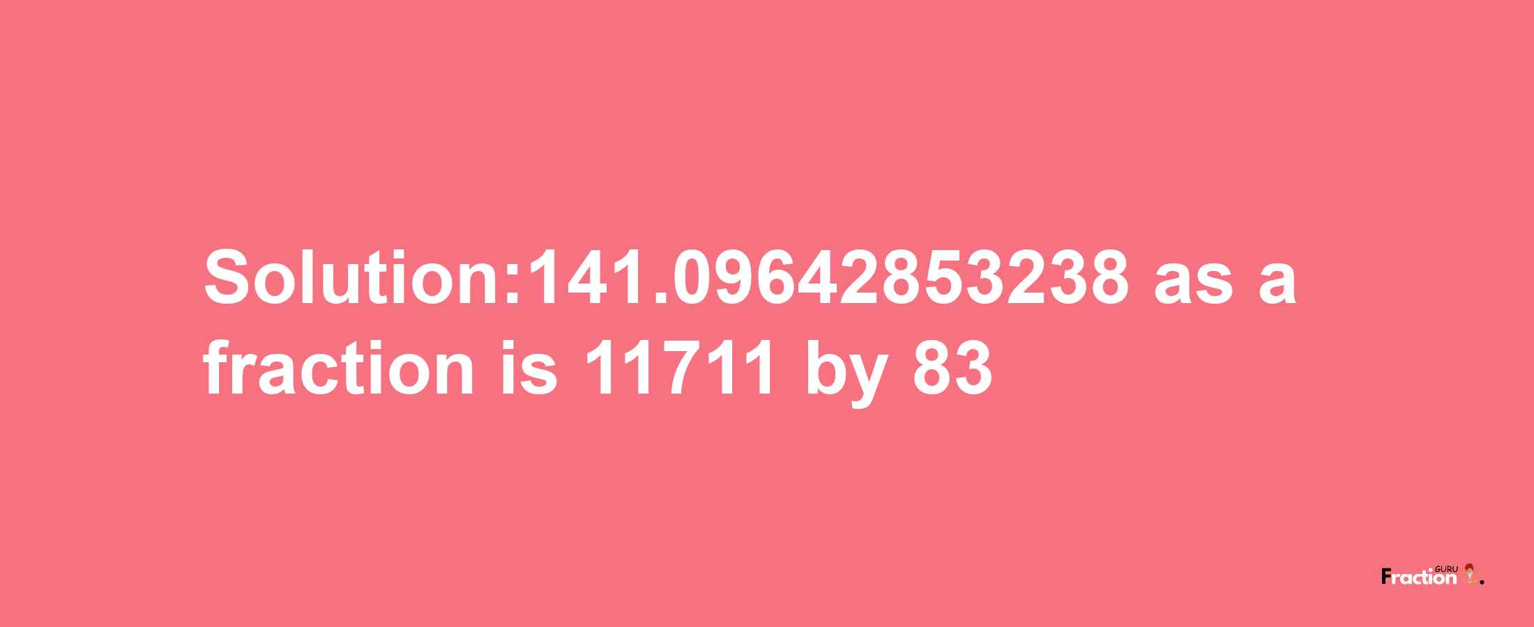 Solution:141.09642853238 as a fraction is 11711/83