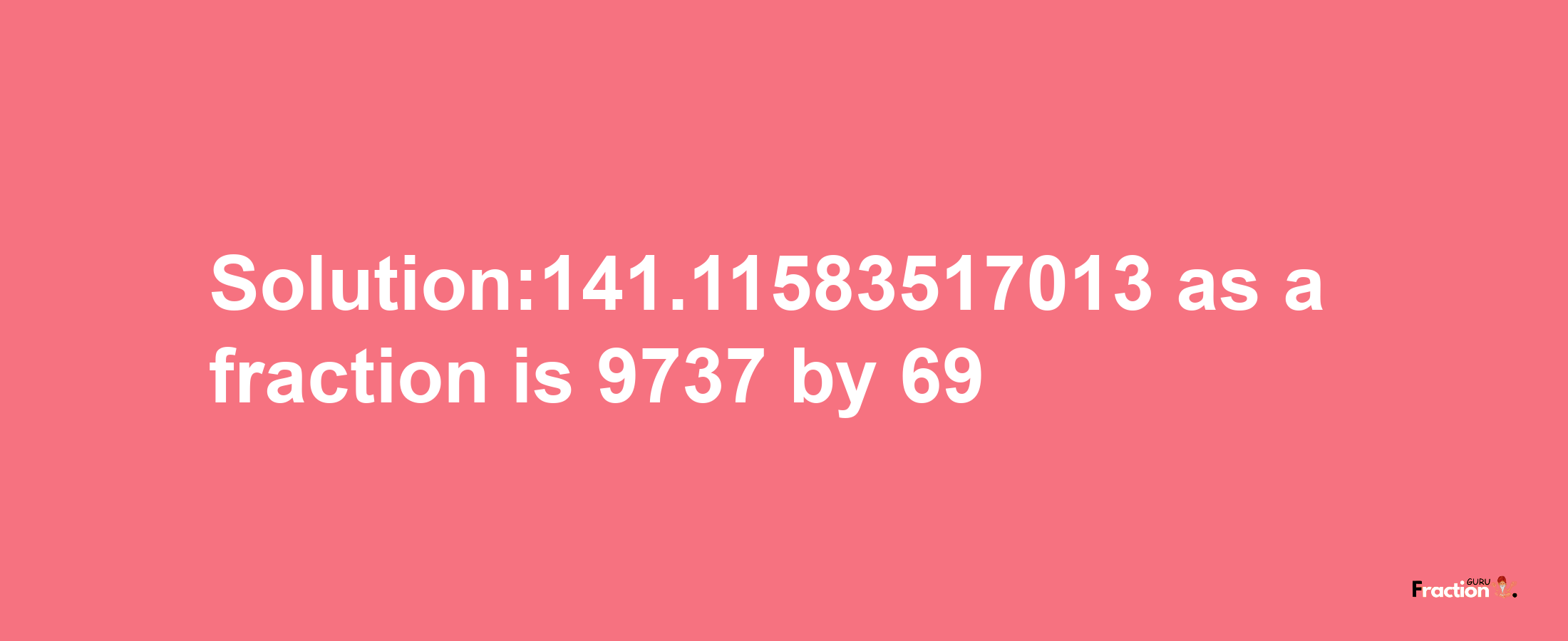 Solution:141.11583517013 as a fraction is 9737/69