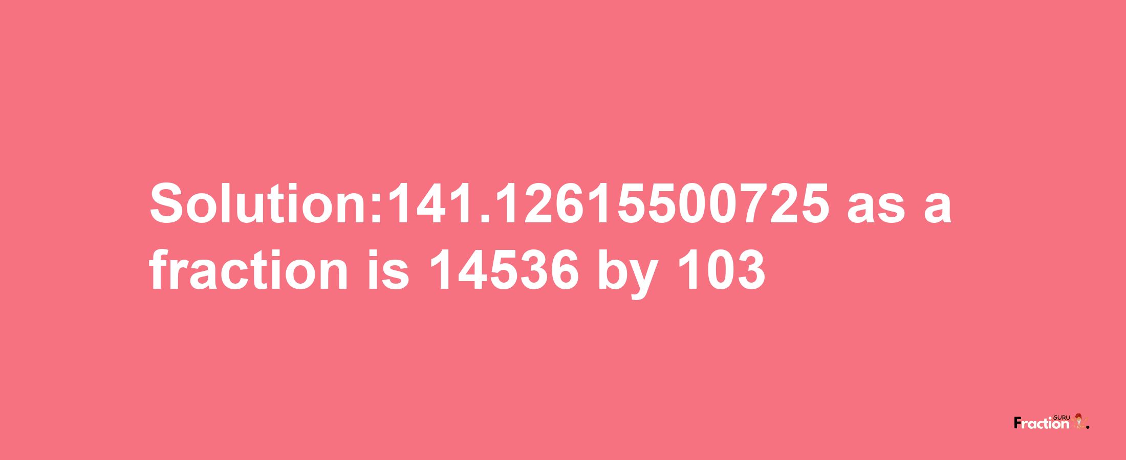 Solution:141.12615500725 as a fraction is 14536/103