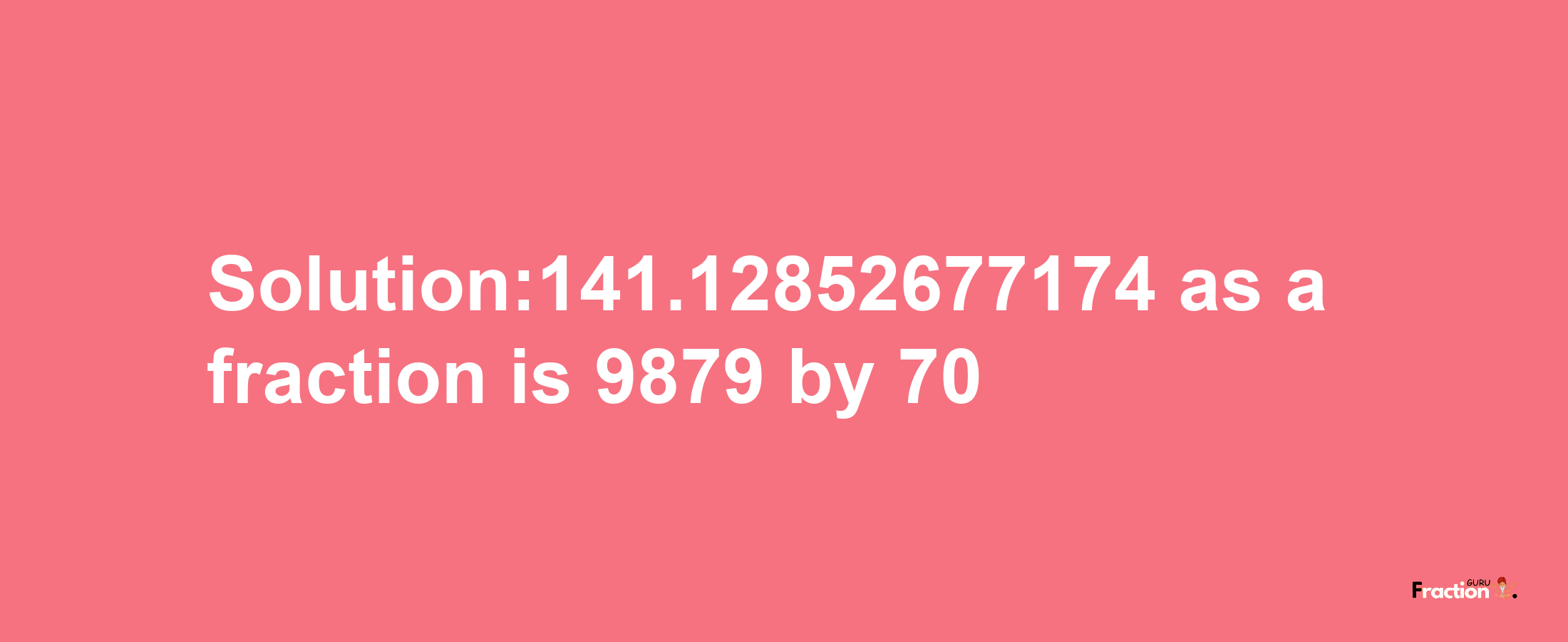 Solution:141.12852677174 as a fraction is 9879/70