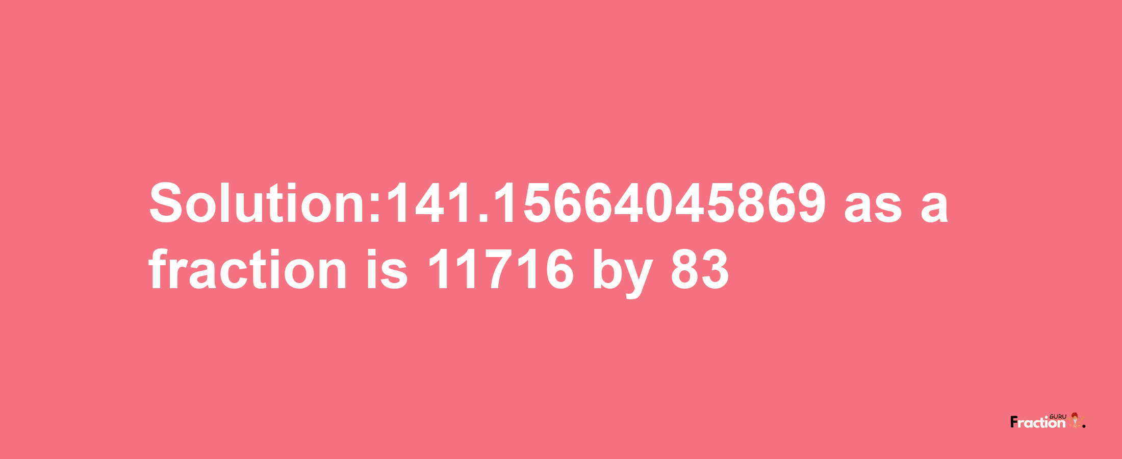 Solution:141.15664045869 as a fraction is 11716/83