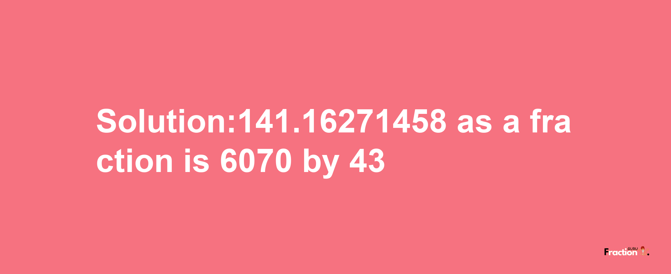 Solution:141.16271458 as a fraction is 6070/43