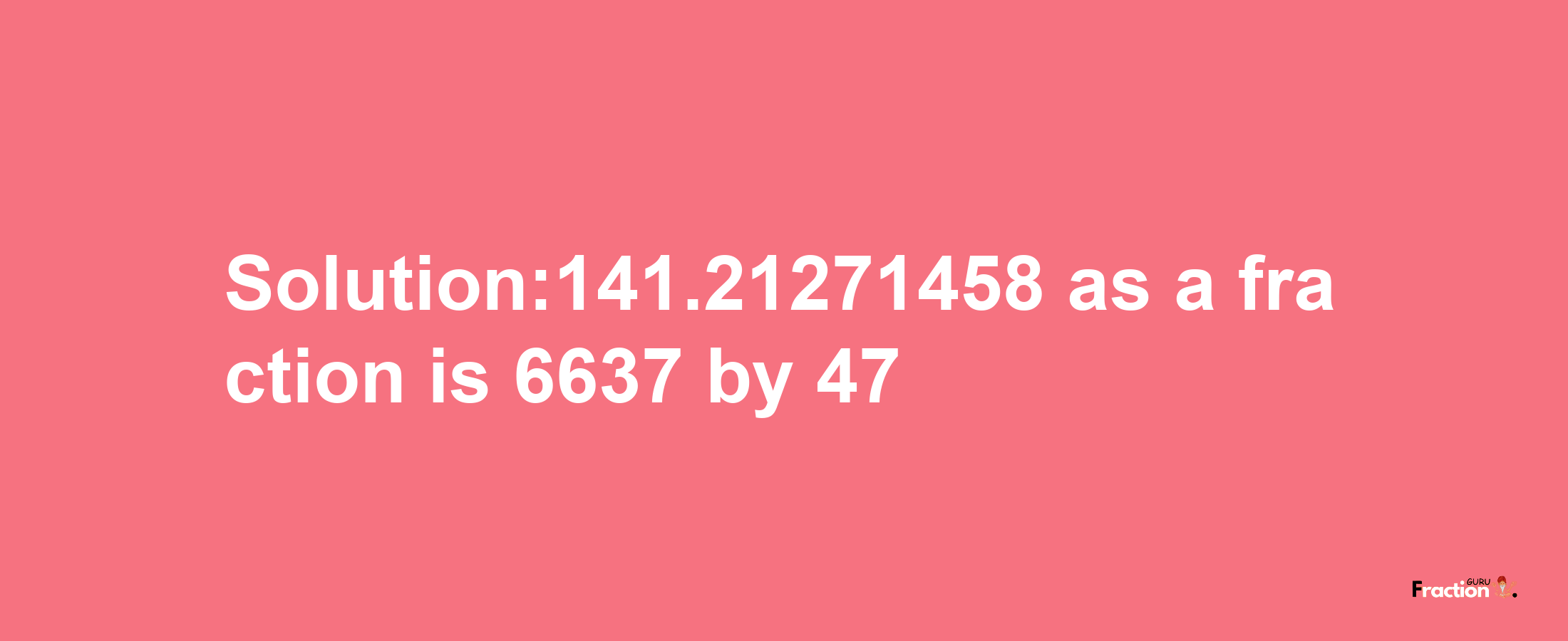 Solution:141.21271458 as a fraction is 6637/47