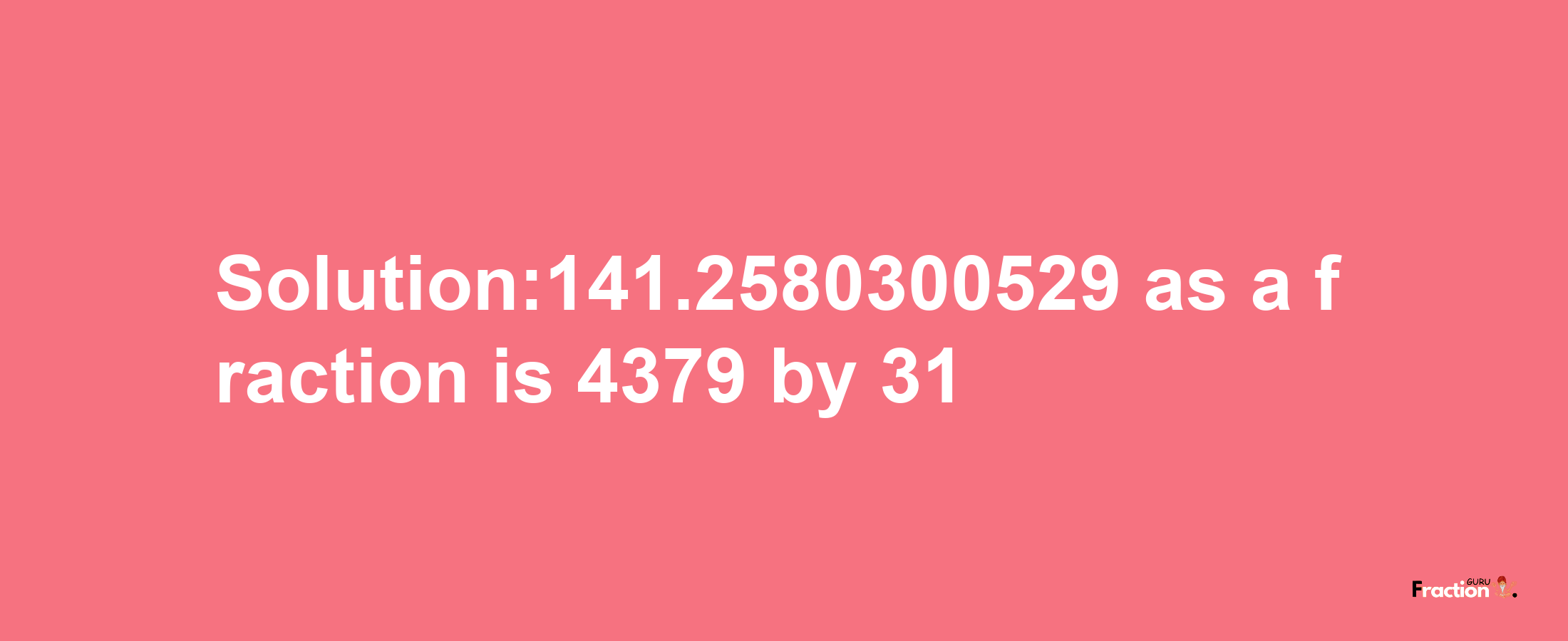 Solution:141.2580300529 as a fraction is 4379/31